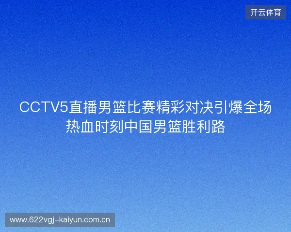 CCTV5直播男篮比赛精彩对决引爆全场热血时刻中国男篮胜利路