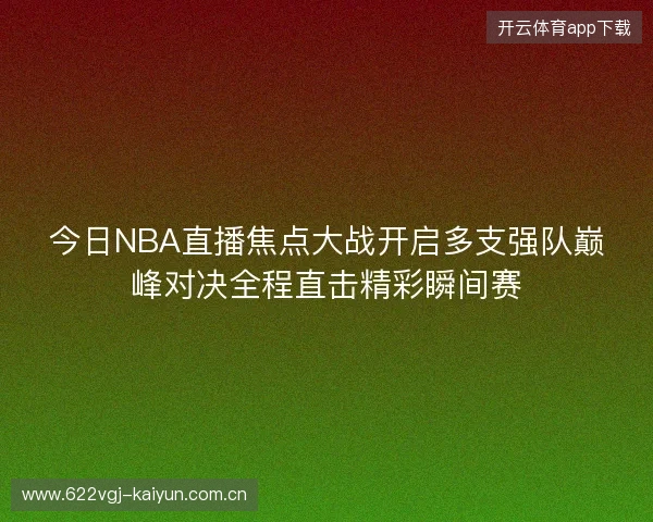 今日NBA直播焦点大战开启多支强队巅峰对决全程直击精彩瞬间赛