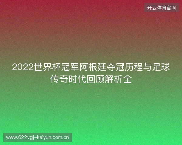 2022世界杯冠军阿根廷夺冠历程与足球传奇时代回顾解析全