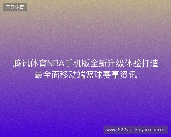 腾讯体育NBA手机版全新升级体验打造最全面移动端篮球赛事资讯