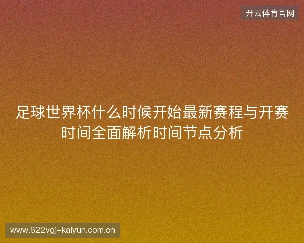 足球世界杯什么时候开始最新赛程与开赛时间全面解析时间节点分析