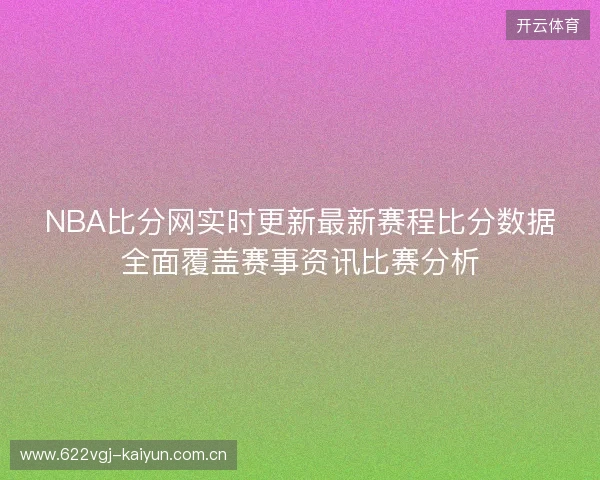 NBA比分网实时更新最新赛程比分数据全面覆盖赛事资讯比赛分析 NBA比分网实时更新最新赛程比分数据全面覆盖赛事资讯比赛分析
