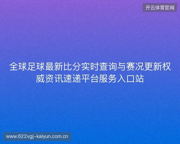 全球足球最新比分实时查询与赛况更新权威资讯速递平台服务入口站