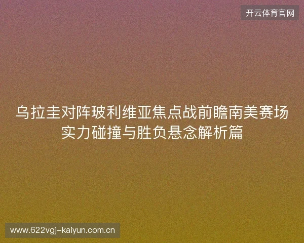乌拉圭对阵玻利维亚焦点战前瞻南美赛场实力碰撞与胜负悬念解析篇 乌拉圭对阵玻利维亚焦点战前瞻南美赛场实力碰撞与胜负悬念解析篇