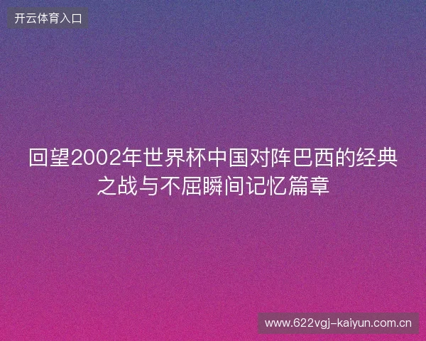 回望2002年世界杯中国对阵巴西的经典之战与不屈瞬间记忆篇章 回望2002年世界杯中国对阵巴西的经典之战与不屈瞬间记忆篇章