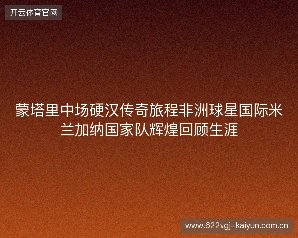 蒙塔里中场硬汉传奇旅程非洲球星国际米兰加纳国家队辉煌回顾生涯 蒙塔里中场硬汉传奇旅程非洲球星国际米兰加纳国家队辉煌回顾生涯