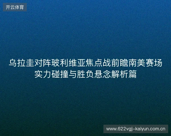 乌拉圭对阵玻利维亚焦点战前瞻南美赛场实力碰撞与胜负悬念解析篇 乌拉圭对阵玻利维亚焦点战前瞻南美赛场实力碰撞与胜负悬念解析篇