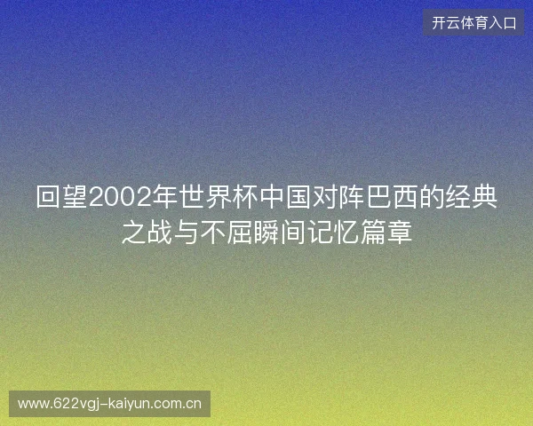 回望2002年世界杯中国对阵巴西的经典之战与不屈瞬间记忆篇章 回望2002年世界杯中国对阵巴西的经典之战与不屈瞬间记忆篇章